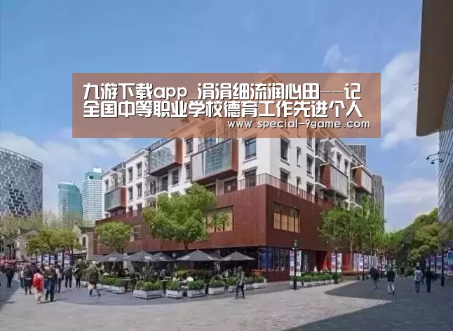九游下载app_涓涓细流润心田--记全国中等职业学校德育工作